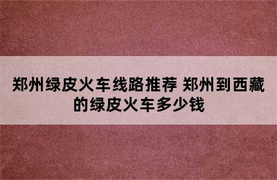 郑州绿皮火车线路推荐 郑州到西藏的绿皮火车多少钱